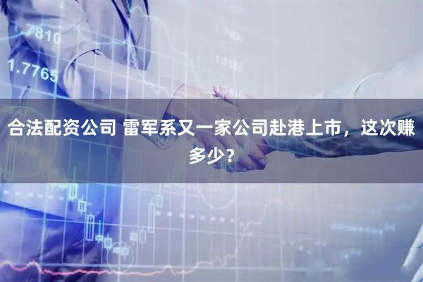 合法配资公司 雷军系又一家公司赴港上市，这次赚多少？