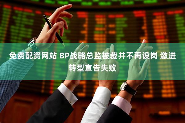 免费配资网站 BP战略总监被裁并不再设岗 激进转型宣告失败