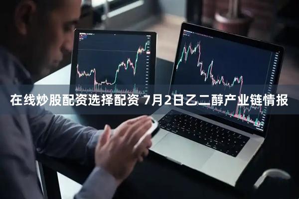 在线炒股配资选择配资 7月2日乙二醇产业链情报