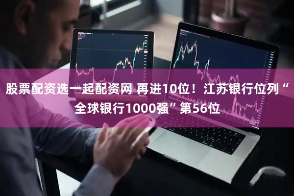 股票配资选一起配资网 再进10位！江苏银行位列“全球银行1000强”第56位