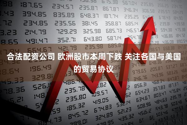 合法配资公司 欧洲股市本周下跌 关注各国与美国的贸易协议
