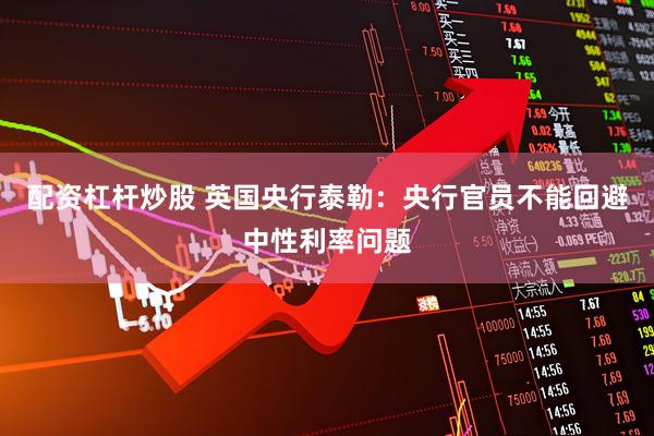 配资杠杆炒股 英国央行泰勒：央行官员不能回避中性利率问题