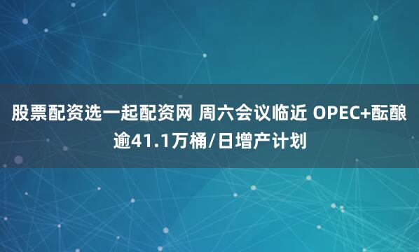 股票配资选一起配资网 周六会议临近 OPEC+酝酿逾41.1万桶/日增产计划