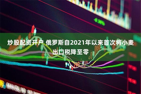 炒股配资开户 俄罗斯自2021年以来首次将小麦出口税降至零
