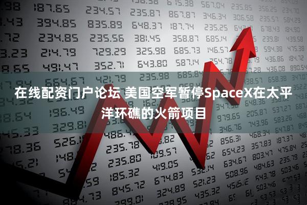 在线配资门户论坛 美国空军暂停SpaceX在太平洋环礁的火箭项目