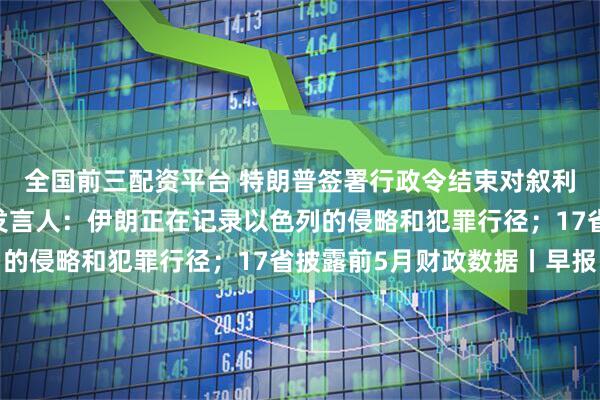 全国前三配资平台 特朗普签署行政令结束对叙利亚制裁；伊朗外交部发言人：伊朗正在记录以色列的侵略和犯罪行径；17省披露前5月财政数据丨早报