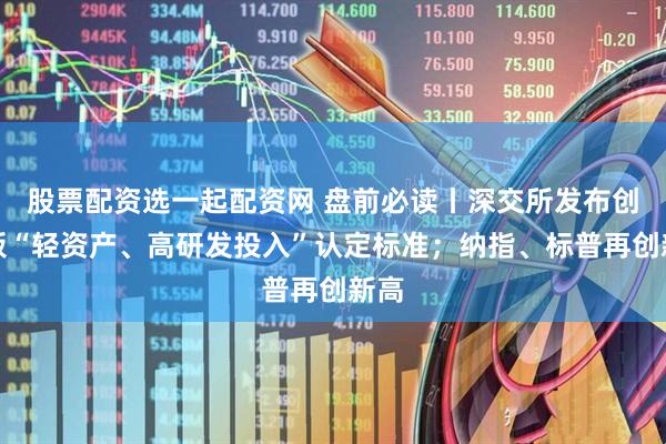 股票配资选一起配资网 盘前必读丨深交所发布创业板“轻资产、高研发投入”认定标准；纳指、标普再创新高