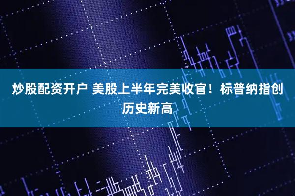 炒股配资开户 美股上半年完美收官！标普纳指创历史新高