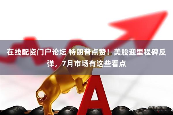 在线配资门户论坛 特朗普点赞！美股迎里程碑反弹，7月市场有这些看点