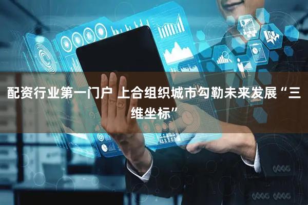 配资行业第一门户 上合组织城市勾勒未来发展“三维坐标”
