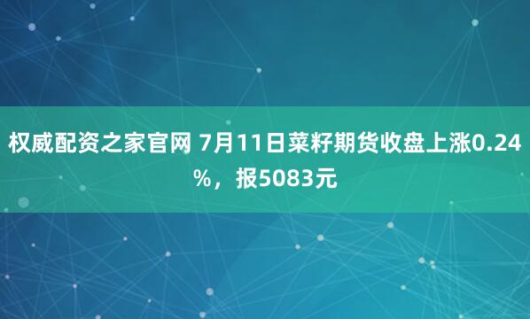 权威配资之家官网 7月11日菜籽期货收盘上涨0.24%，报5083元