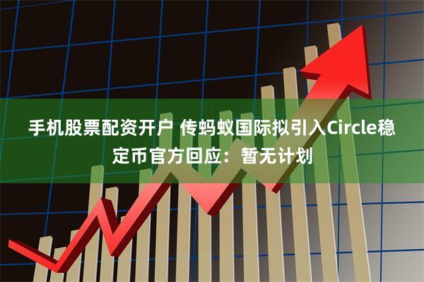 手机股票配资开户 传蚂蚁国际拟引入Circle稳定币官方回应：暂无计划