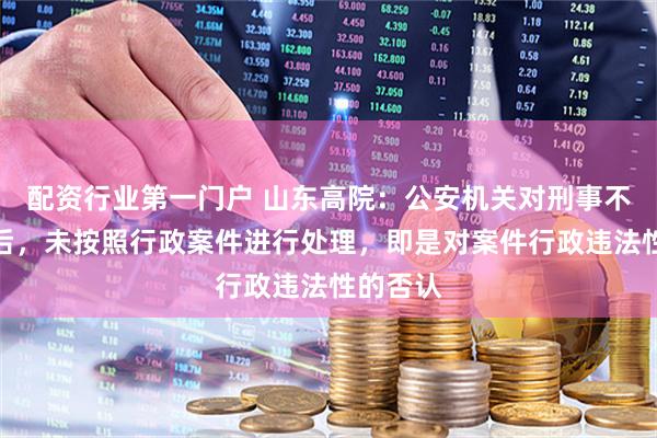 配资行业第一门户 山东高院：公安机关对刑事不予立案后，未按照行政案件进行处理，即是对案件行政违法性的否认