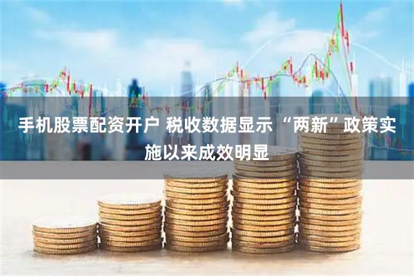 手机股票配资开户 税收数据显示 “两新”政策实施以来成效明显