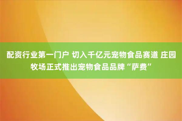 配资行业第一门户 切入千亿元宠物食品赛道 庄园牧场正式推出宠物食品品牌“萨费”