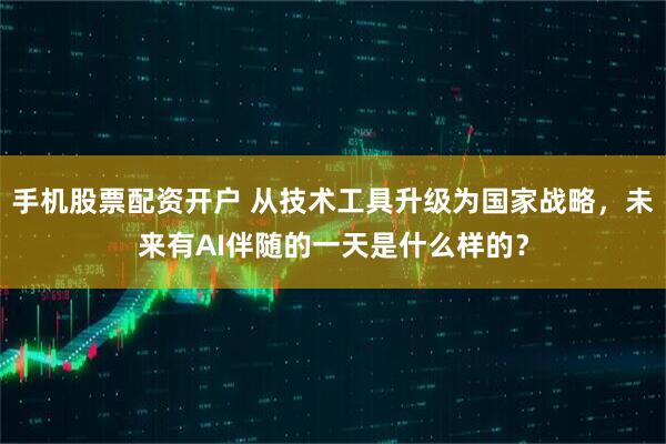 手机股票配资开户 从技术工具升级为国家战略,未来有AI伴随的一天是什么样的?