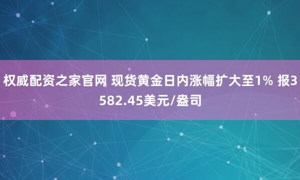 权威配资之家官网 现货黄金日内涨幅扩大至1% 报3582.45美元/盎司