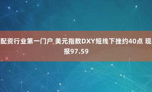配资行业第一门户 美元指数DXY短线下挫约40点 现报97.59