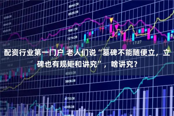 配资行业第一门户 老人们说“墓碑不能随便立,立碑也有规矩和讲究”,啥讲究?