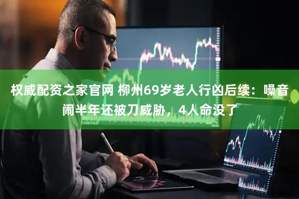 权威配资之家官网 柳州69岁老人行凶后续:噪音闹半年还被刀威胁,4人命没了