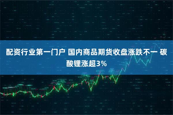 配资行业第一门户 国内商品期货收盘涨跌不一 碳酸锂涨超3%
