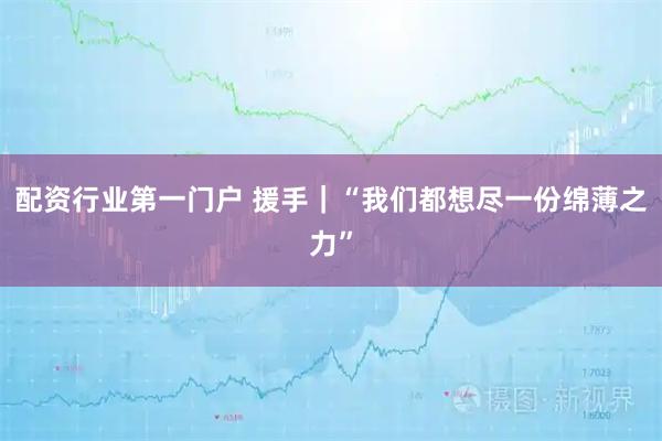 配资行业第一门户 援手｜“我们都想尽一份绵薄之力”