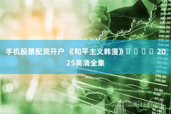 手机股票配资开户 《和平主义韩漫》주의평화2025高清全集