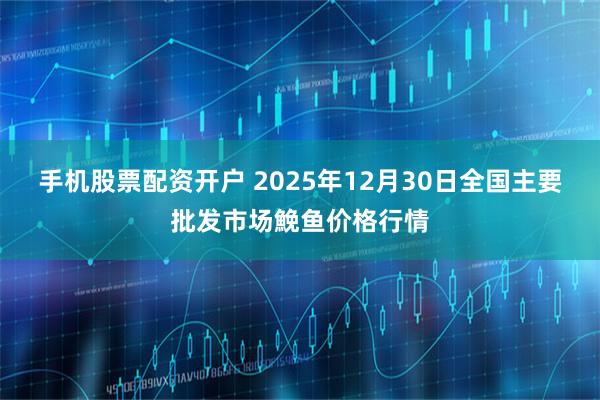 手机股票配资开户 2025年12月30日全国主要批发市场鮸鱼价格行情