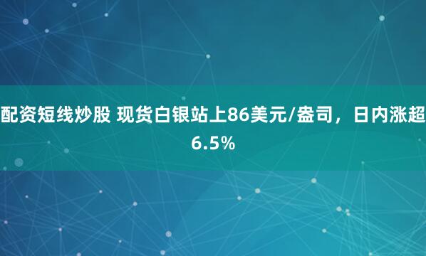 配资短线炒股 现货白银站上86美元/盎司，日内涨超6.5%