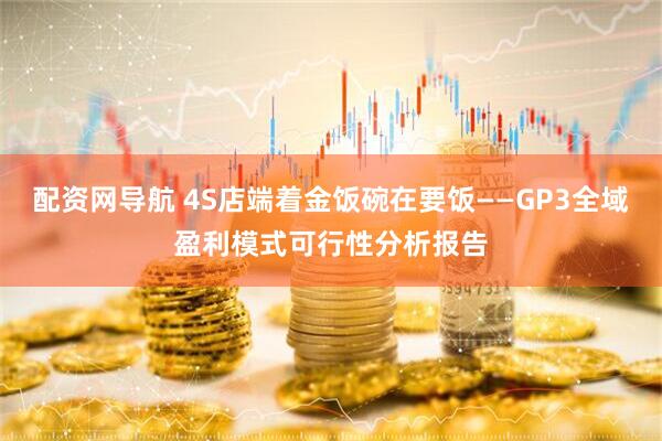 配资网导航 4S店端着金饭碗在要饭——GP3全域盈利模式可行性分析报告