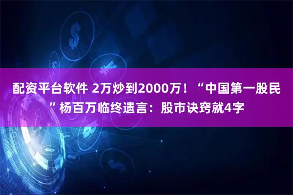 配资平台软件 2万炒到2000万！“中国第一股民”杨百万临终遗言：股市诀窍就4字