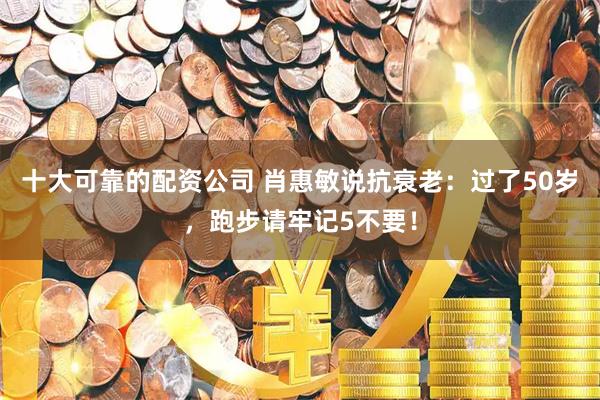 十大可靠的配资公司 肖惠敏说抗衰老：过了50岁，跑步请牢记5不要！