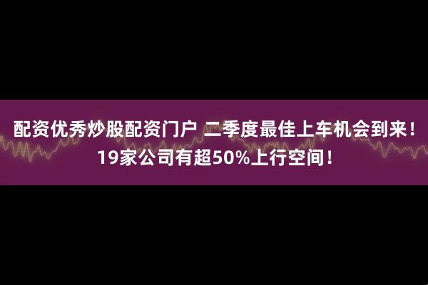 配资优秀炒股配资门户 二季度最佳上车机会到来！19家公司有超50%上行空间！
