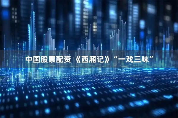 中国股票配资 《西厢记》“一戏三味”