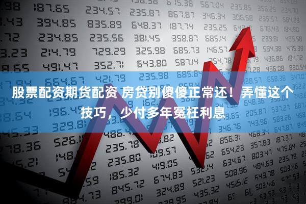 股票配资期货配资 房贷别傻傻正常还!弄懂这个技巧,少付多年冤枉利息