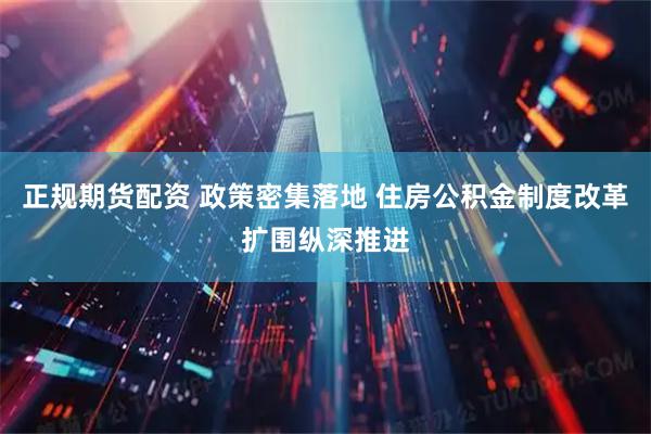 正规期货配资 政策密集落地 住房公积金制度改革扩围纵深推进