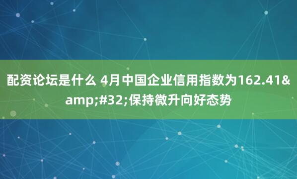 配资论坛是什么 4月中国企业信用指数为162.41 保持微升向好态势