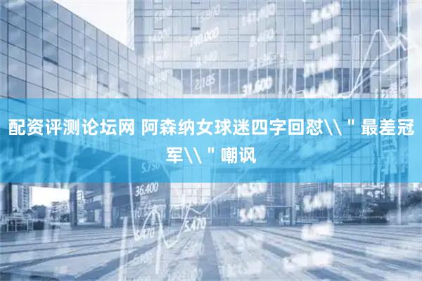配资评测论坛网 阿森纳女球迷四字回怼\＂最差冠军\＂嘲讽