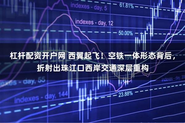 杠杆配资开户网 西翼起飞！空铁一体形态背后，折射出珠江口西岸交通深层重构