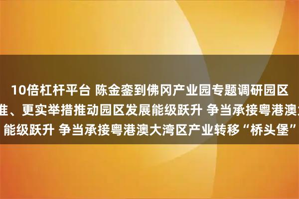 10倍杠杆平台 陈金銮到佛冈产业园专题调研园区扩容提质工作 以更高标准、更实举措推动园区发展能级跃升 争当承接粤港澳大湾区产业转移“桥头堡”