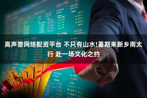 高声誉网络配资平台 不只有山水!暑期来新乡南太行 赴一场文化之约