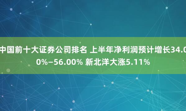 中国前十大证券公司排名 上半年净利润预计增长34.00%—56.00% 新北洋大涨5.11%