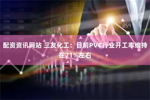 配资资讯网站 三友化工：目前PVC行业开工率维持在71%左右