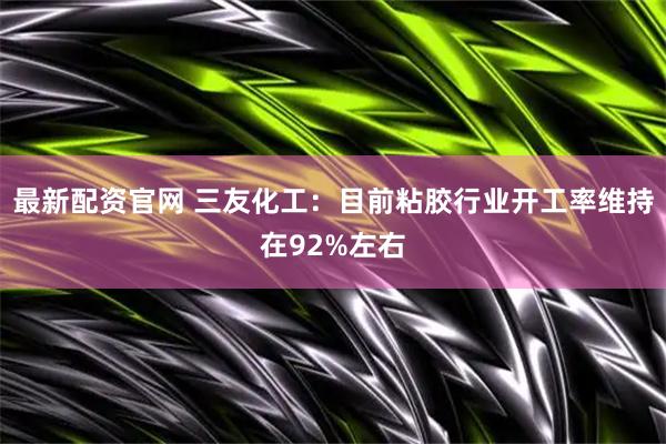 最新配资官网 三友化工：目前粘胶行业开工率维持在92%左右