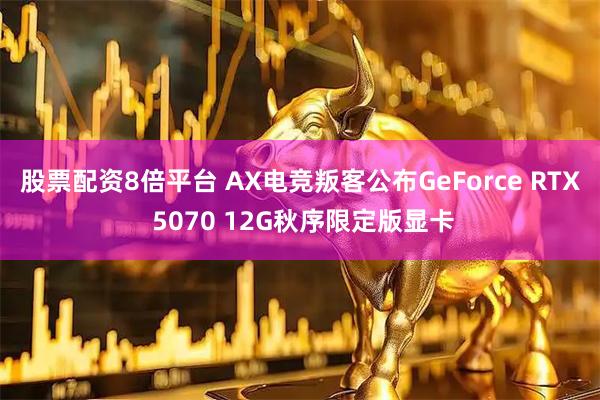股票配资8倍平台 AX电竞叛客公布GeForce RTX 5070 12G秋序限定版显卡