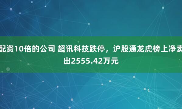 配资10倍的公司 超讯科技跌停，沪股通龙虎榜上净卖出2555.42万元